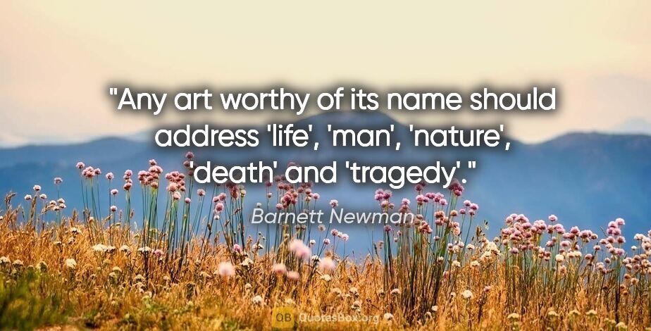 Barnett Newman quote: "Any art worthy of its name should address 'life', 'man',..."