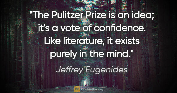 Jeffrey Eugenides quote: "The Pulitzer Prize is an idea; it's a vote of confidence. Like..."