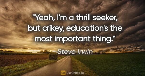 Steve Irwin quote: "Yeah, I'm a thrill seeker, but crikey, education's the most..."