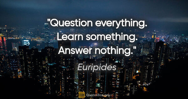 Euripides quote: "Question everything. Learn something. Answer nothing."