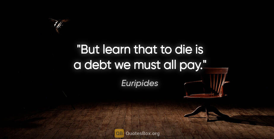 Euripides quote: "But learn that to die is a debt we must all pay."