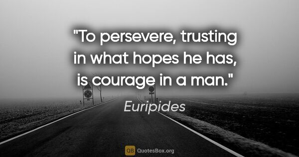 Euripides quote: "To persevere, trusting in what hopes he has, is courage in a man."