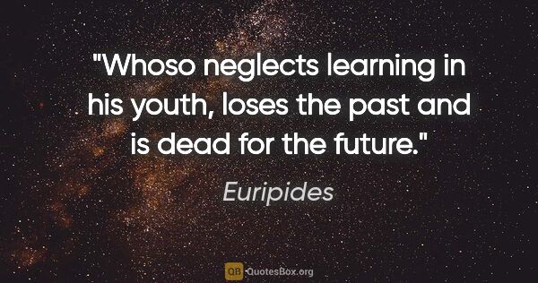 Euripides quote: "Whoso neglects learning in his youth, loses the past and is..."
