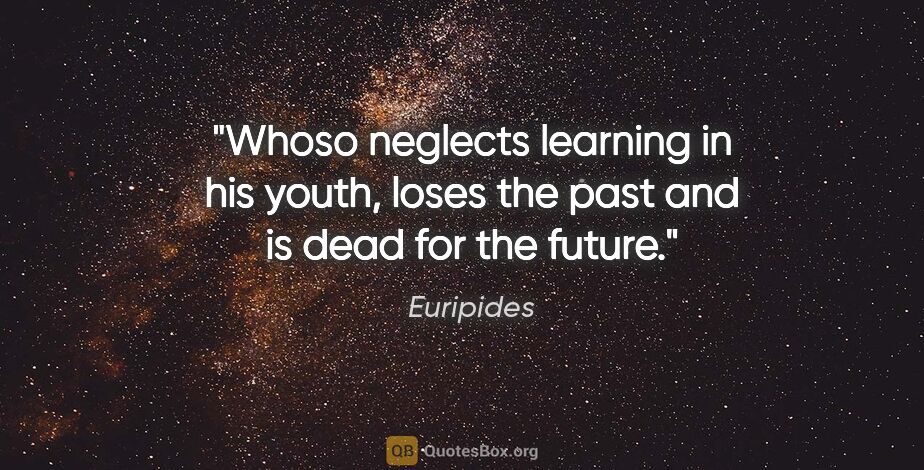 Euripides quote: "Whoso neglects learning in his youth, loses the past and is..."