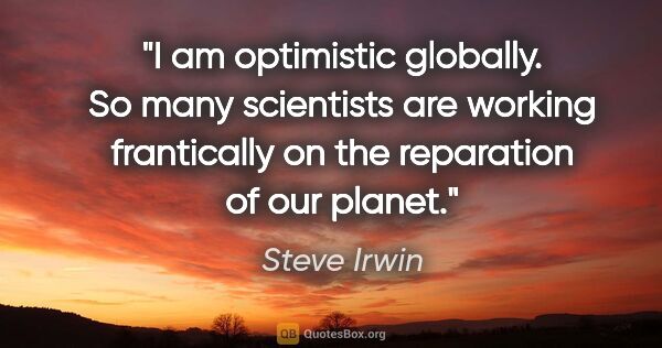 Steve Irwin quote: "I am optimistic globally. So many scientists are working..."