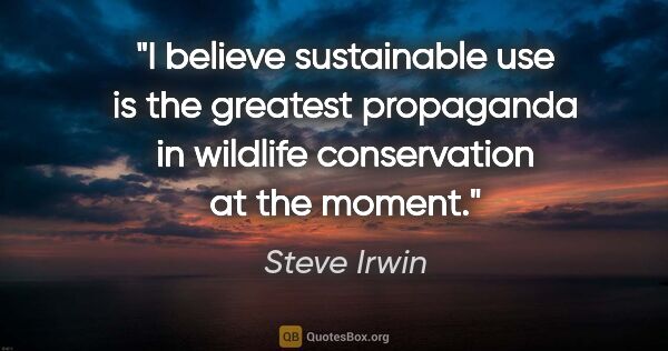 Steve Irwin quote: "I believe sustainable use is the greatest propaganda in..."