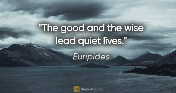 Euripides quote: "The good and the wise lead quiet lives."