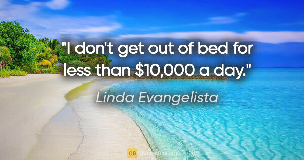 Linda Evangelista quote: "I don't get out of bed for less than $10,000 a day."