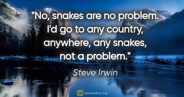 Steve Irwin quote: "No, snakes are no problem. I'd go to any country, anywhere,..."