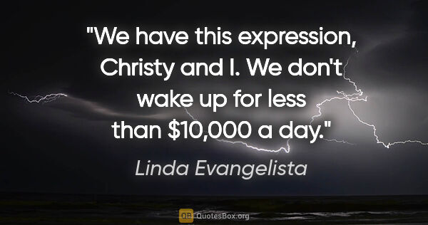 Linda Evangelista quote: "We have this expression, Christy and I. We don't wake up for..."