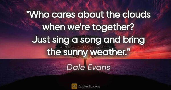 Dale Evans quote: "Who cares about the clouds when we're together? Just sing a..."