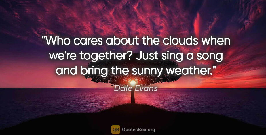 Dale Evans quote: "Who cares about the clouds when we're together? Just sing a..."