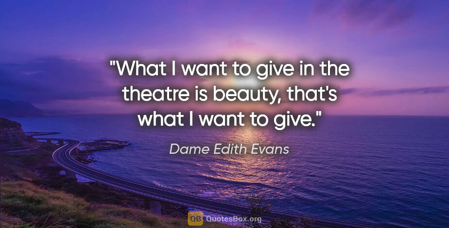 Dame Edith Evans quote: "What I want to give in the theatre is beauty, that's what I..."