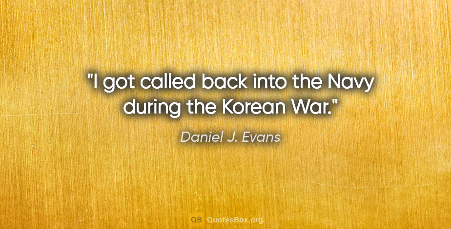 Daniel J. Evans quote: "I got called back into the Navy during the Korean War."