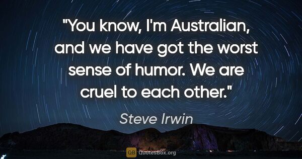 Steve Irwin quote: "You know, I'm Australian, and we have got the worst sense of..."