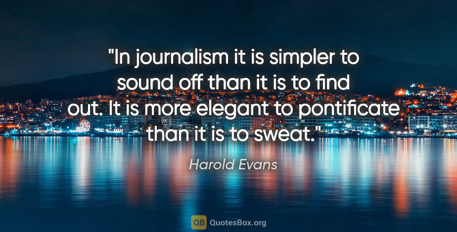 Harold Evans quote: "In journalism it is simpler to sound off than it is to find..."