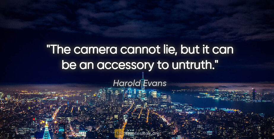 Harold Evans quote: "The camera cannot lie, but it can be an accessory to untruth."