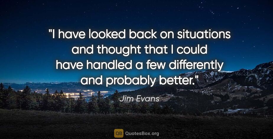 Jim Evans quote: "I have looked back on situations and thought that I could have..."