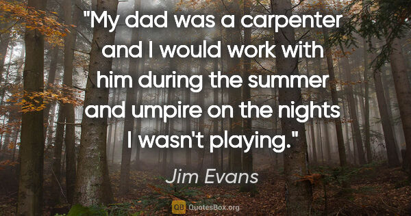 Jim Evans quote: "My dad was a carpenter and I would work with him during the..."