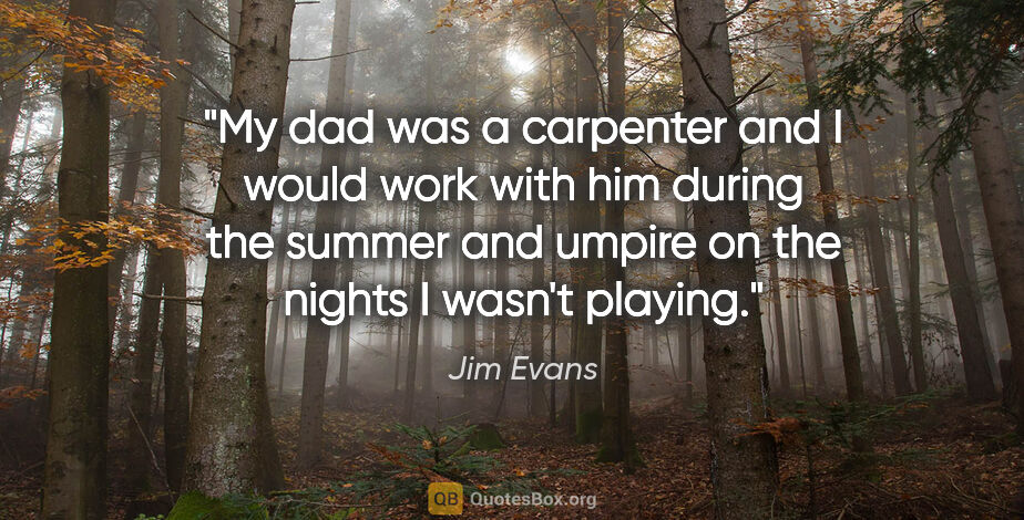 Jim Evans quote: "My dad was a carpenter and I would work with him during the..."