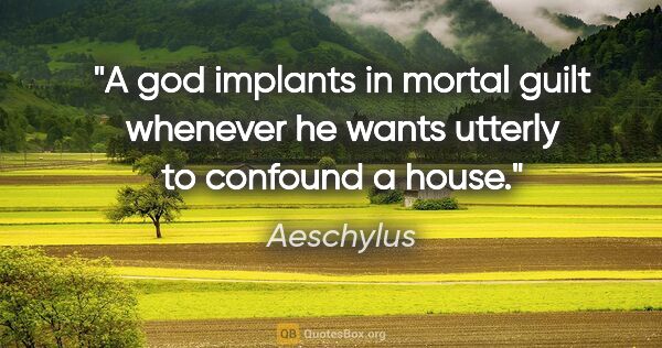 Aeschylus quote: "A god implants in mortal guilt whenever he wants utterly to..."