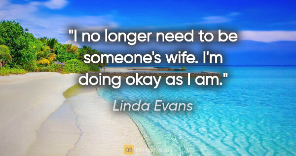 Linda Evans quote: "I no longer need to be someone's wife. I'm doing okay as I am."