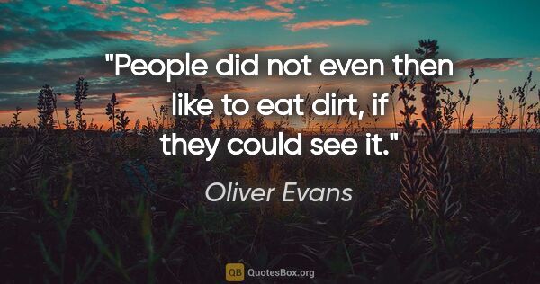 Oliver Evans quote: "People did not even then like to eat dirt, if they could see it."