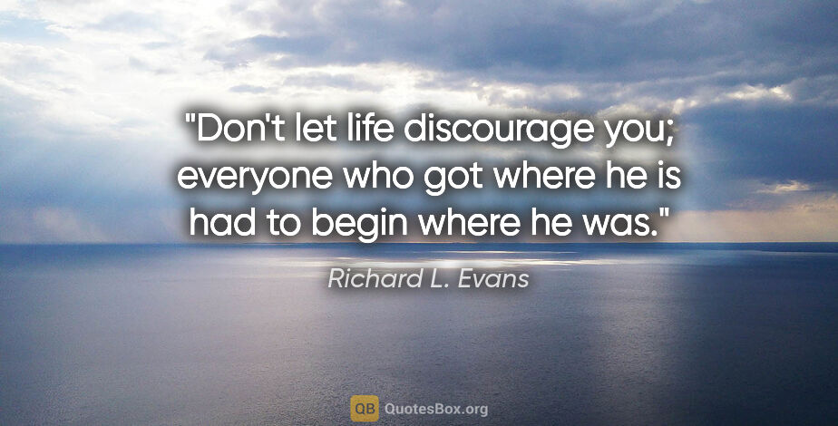 Richard L. Evans quote: "Don't let life discourage you; everyone who got where he is..."