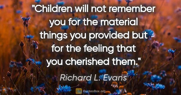 Richard L. Evans quote: "Children will not remember you for the material things you..."