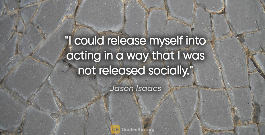 Jason Isaacs quote: "I could release myself into acting in a way that I was not..."