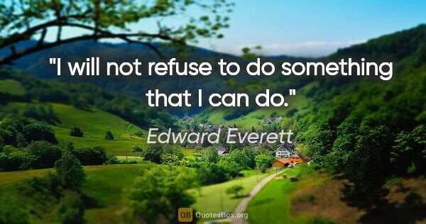 Edward Everett quote: "I will not refuse to do something that I can do."