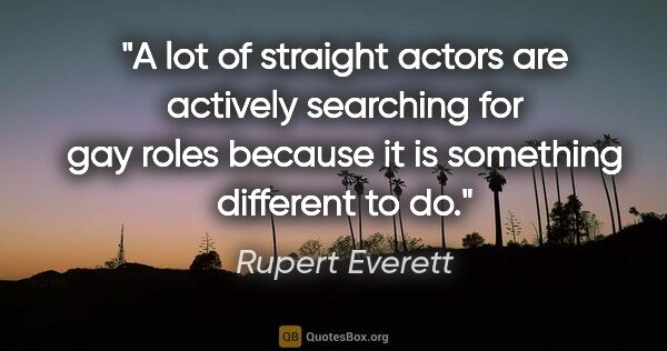 Rupert Everett quote: "A lot of straight actors are actively searching for gay roles..."