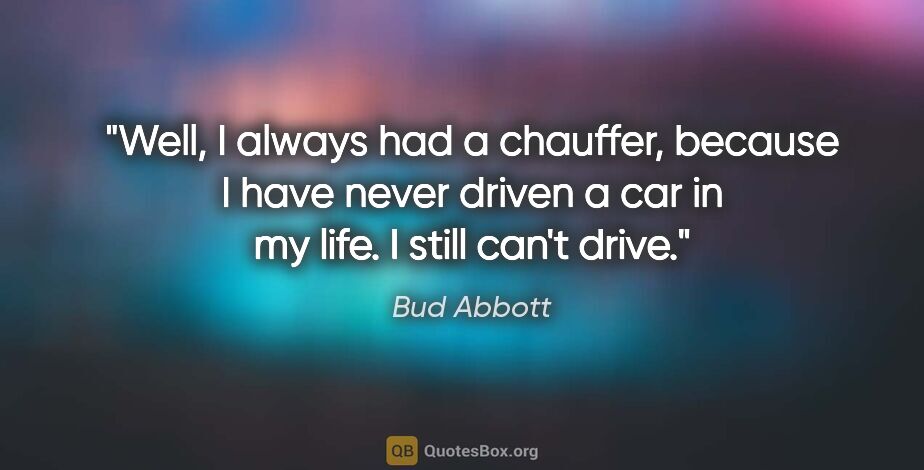 Bud Abbott quote: "Well, I always had a chauffer, because I have never driven a..."
