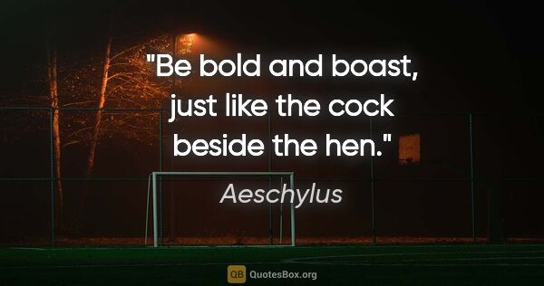 Aeschylus quote: "Be bold and boast, just like the cock beside the hen."