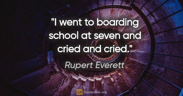 Rupert Everett quote: "I went to boarding school at seven and cried and cried."