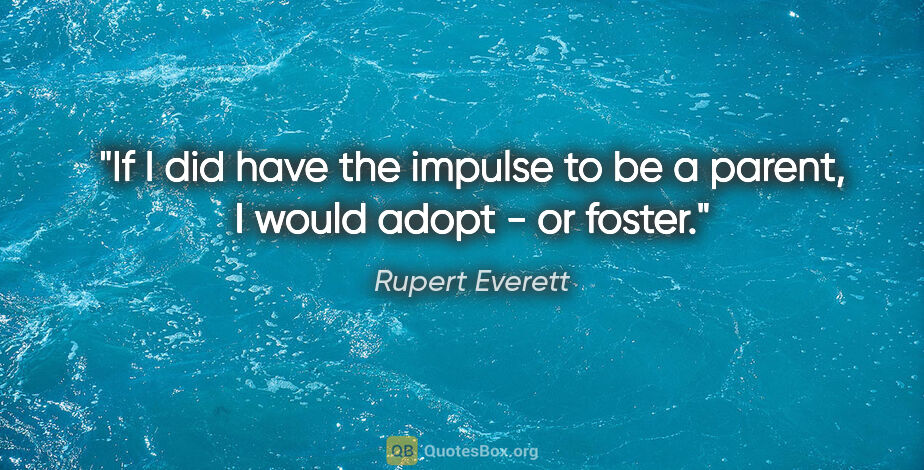 Rupert Everett quote: "If I did have the impulse to be a parent, I would adopt - or..."