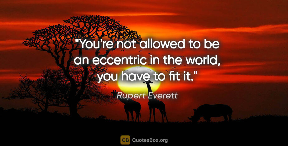 Rupert Everett quote: "You're not allowed to be an eccentric in the world, you have..."