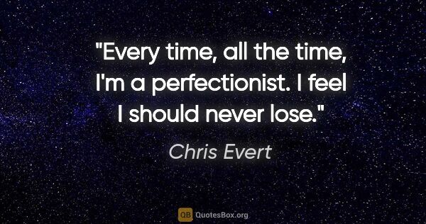 Chris Evert quote: "Every time, all the time, I'm a perfectionist. I feel I should..."