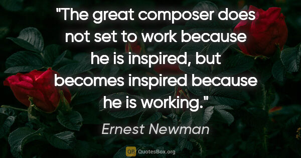 Ernest Newman quote: "The great composer does not set to work because he is..."