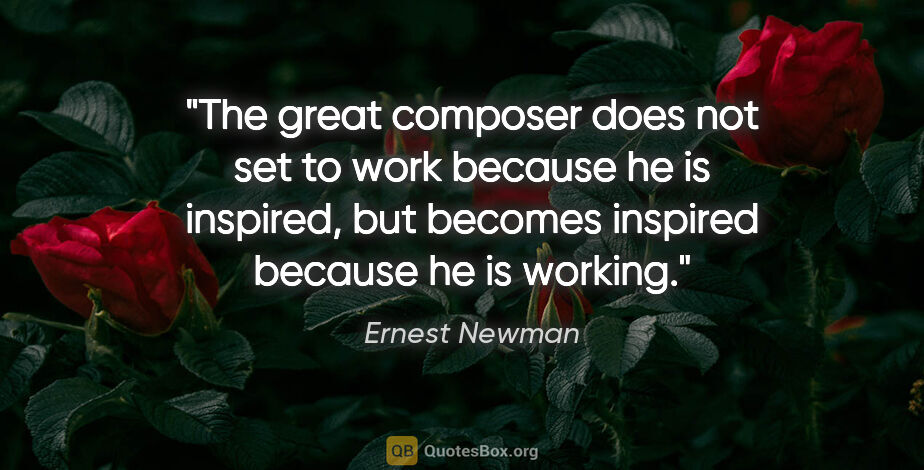 Ernest Newman quote: "The great composer does not set to work because he is..."