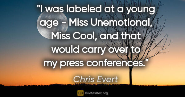 Chris Evert quote: "I was labeled at a young age - Miss Unemotional, Miss Cool,..."