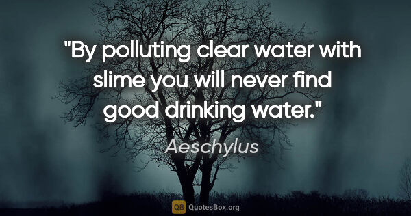 Aeschylus quote: "By polluting clear water with slime you will never find good..."