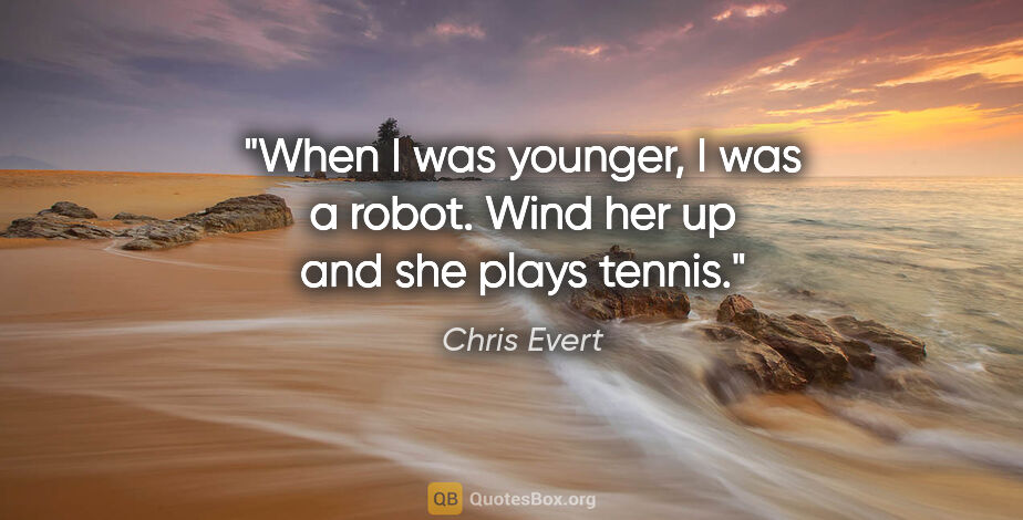 Chris Evert quote: "When I was younger, I was a robot. Wind her up and she plays..."