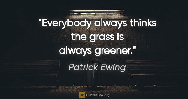 Patrick Ewing quote: "Everybody always thinks the grass is always greener."