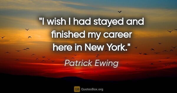 Patrick Ewing quote: "I wish I had stayed and finished my career here in New York."