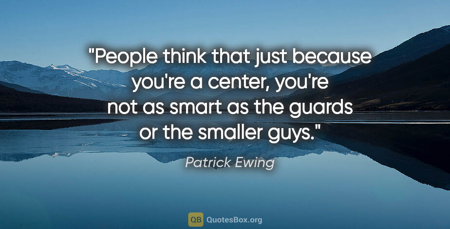 Patrick Ewing quote: "People think that just because you're a center, you're not as..."