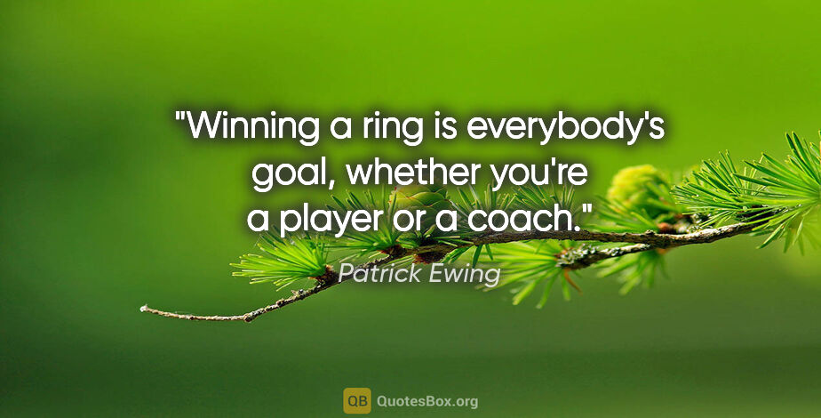 Patrick Ewing quote: "Winning a ring is everybody's goal, whether you're a player or..."