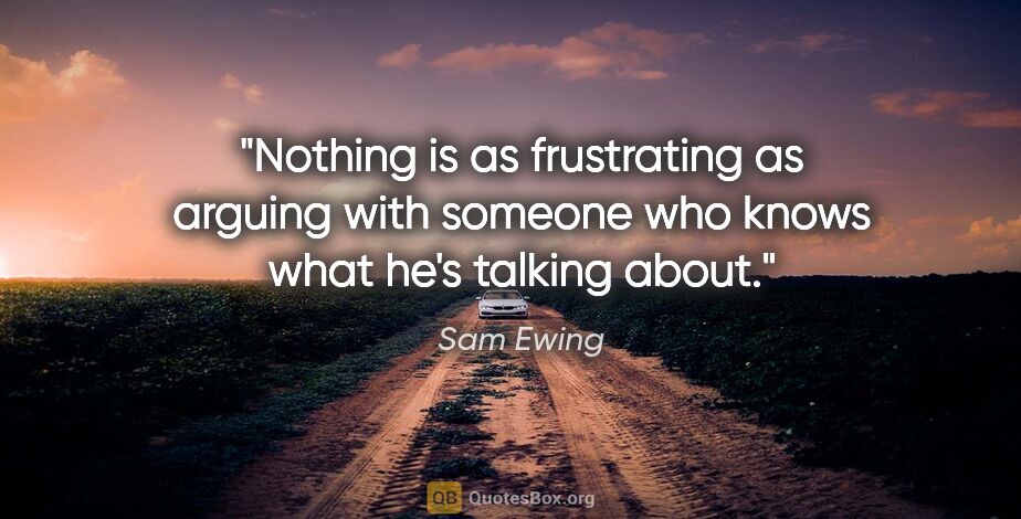 Sam Ewing quote: "Nothing is as frustrating as arguing with someone who knows..."