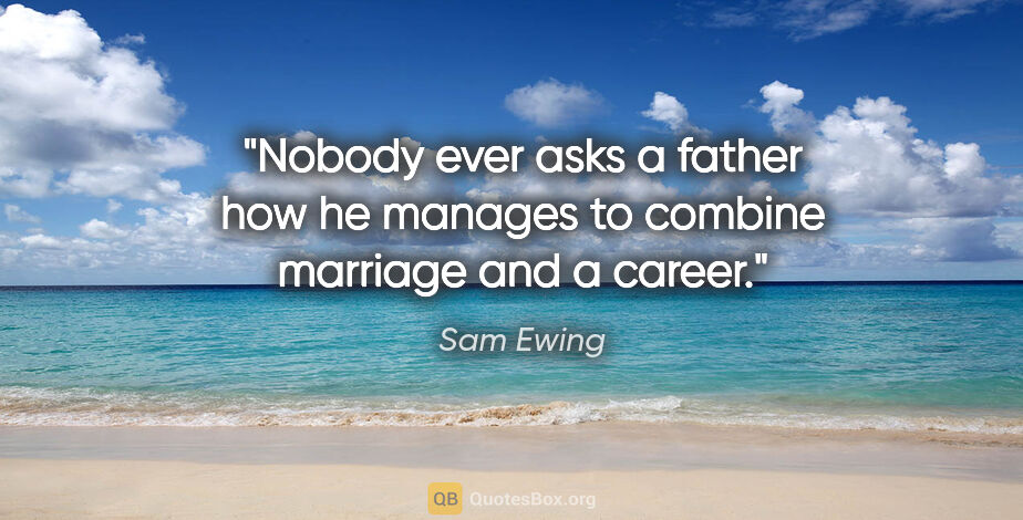 Sam Ewing quote: "Nobody ever asks a father how he manages to combine marriage..."