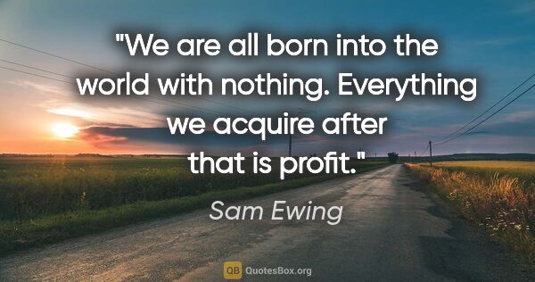 Sam Ewing quote: "We are all born into the world with nothing. Everything we..."